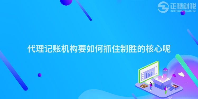 代理記賬機構要如何抓住制勝的核心呢