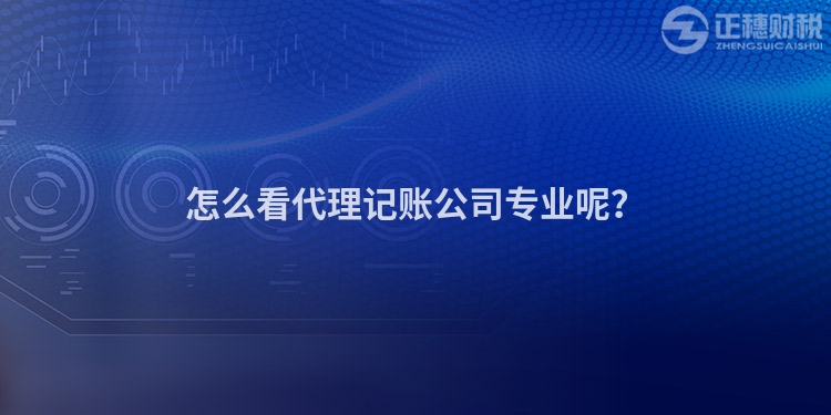 怎么看代理記賬公司專業呢？