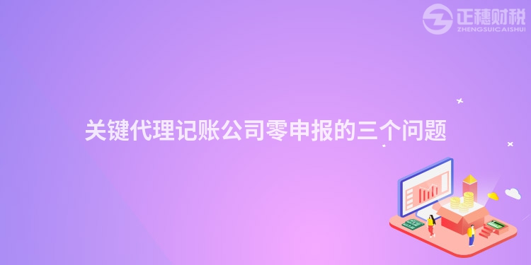 關(guān)鍵代理記賬公司零申報(bào)的三個(gè)問題