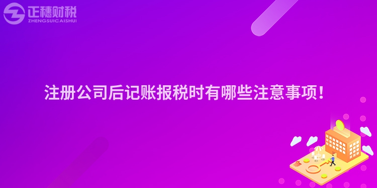 注冊(cè)公司后記賬報(bào)稅時(shí)有哪些注意事項(xiàng)！