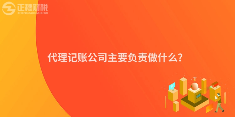 代理記賬公司主要負責做什么？