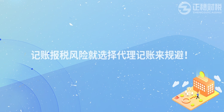 記賬報稅風險就選擇代理記賬來規(guī)避！