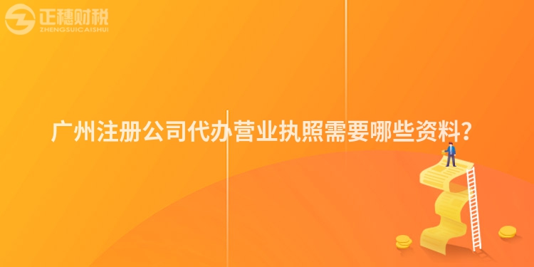 廣州注冊公司代辦營業執照需要哪些資料？
