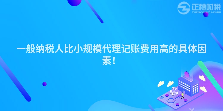 一般納稅人比小規模代理記賬費用高的具體因素！