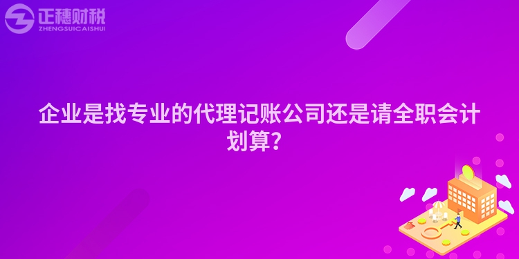 企業是找專業的代理記賬公司還是請全職會計劃算？