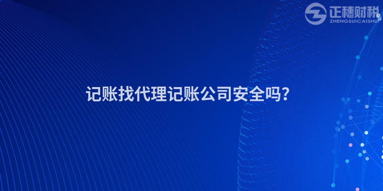 記賬找代理記賬公司安全嗎？
