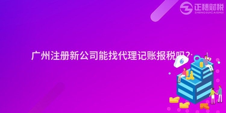 廣州注冊新公司能找代理記賬報稅嗎？