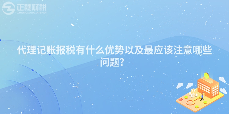 代理記賬報(bào)稅有什么優(yōu)勢以及最應(yīng)該注意哪些問題？