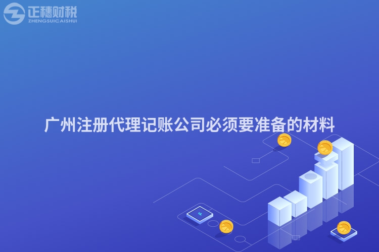 廣州注冊代理記賬公司必須要準(zhǔn)備的材料