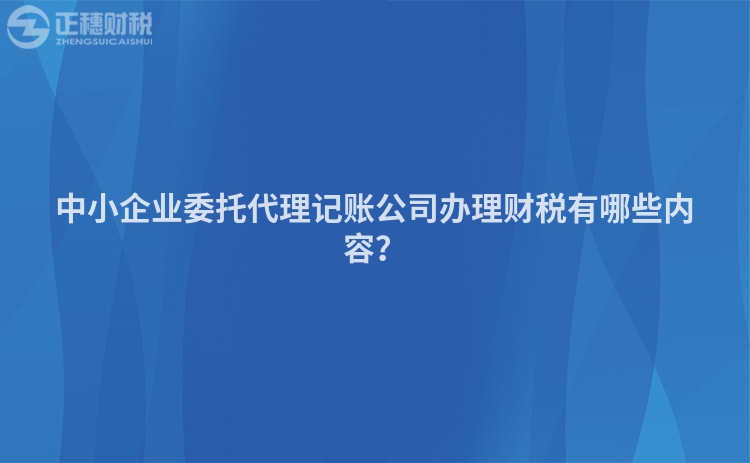 中小企業(yè)委托代理記賬公司辦理財(cái)稅有哪些內(nèi)容？