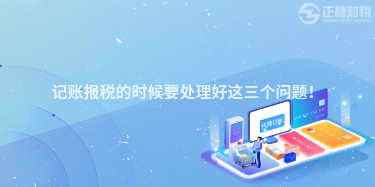 記賬報稅的時候要處理好這三個問題！