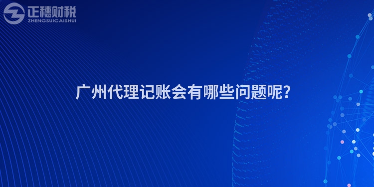 廣州代理記賬會有哪些問題呢？
