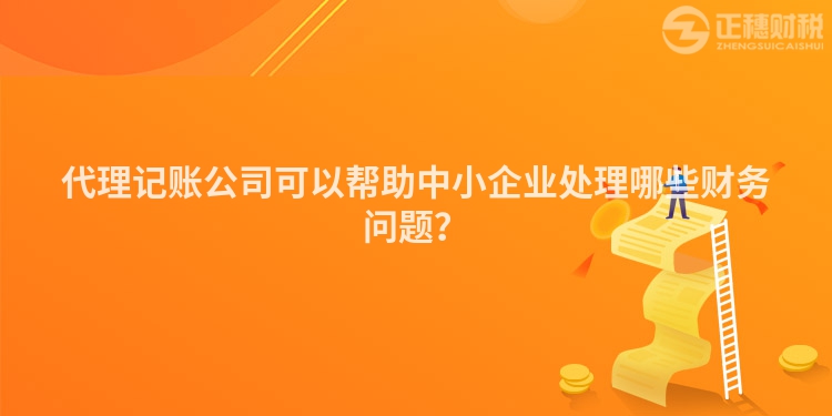 代理記賬公司可以幫助中小企業(yè)處理哪些財(cái)務(wù)問(wèn)題？