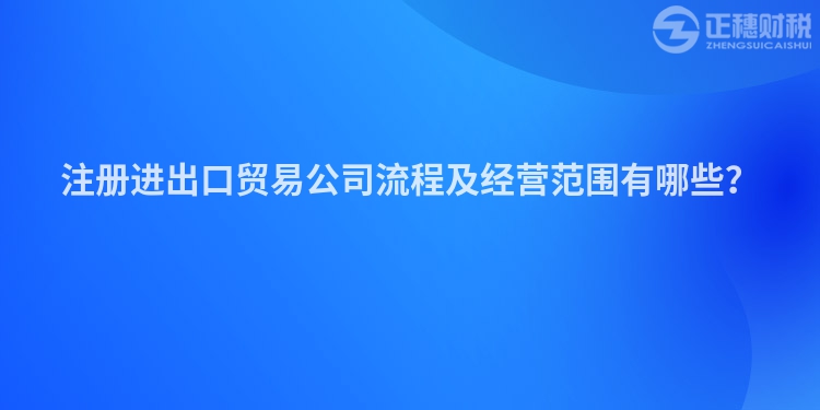 注冊進出口貿易公司流程及經營范圍有哪些？