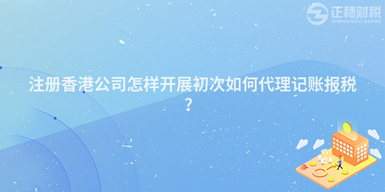 注冊香港公司怎樣開展初次如何代理記賬報稅？