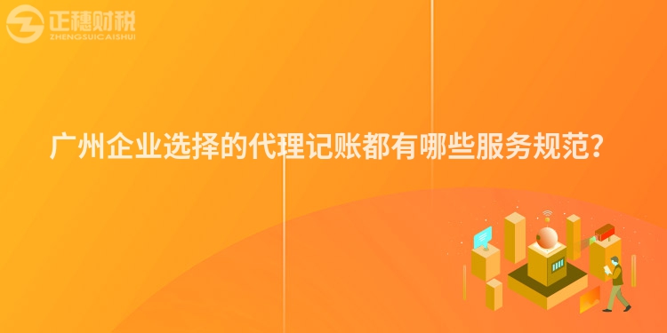 廣州企業選擇的代理記賬都有哪些服務規范？