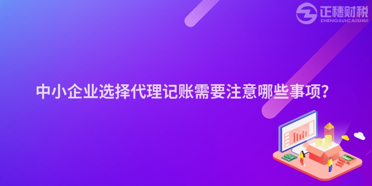 中小企業(yè)選擇代理記賬需要注意哪些事項？