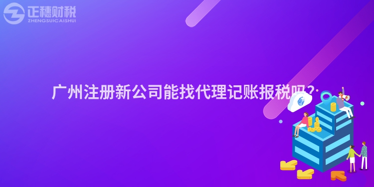 廣州注冊新公司能找代理記賬報稅嗎？