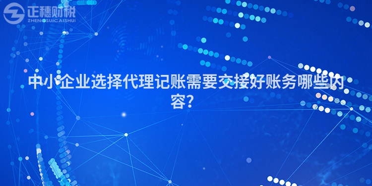 中小企業選擇代理記賬需要交接好賬務哪些內容？