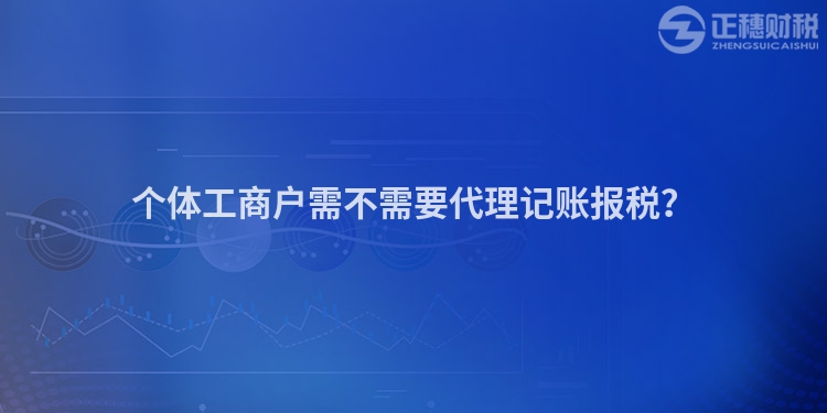 個體工商戶需不需要代理記賬報稅？
