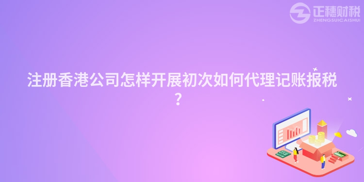 注冊(cè)香港公司怎樣開(kāi)展初次如何代理記賬報(bào)稅？