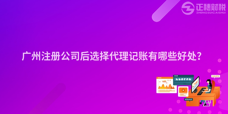 廣州注冊公司后選擇代理記賬有哪些好處？