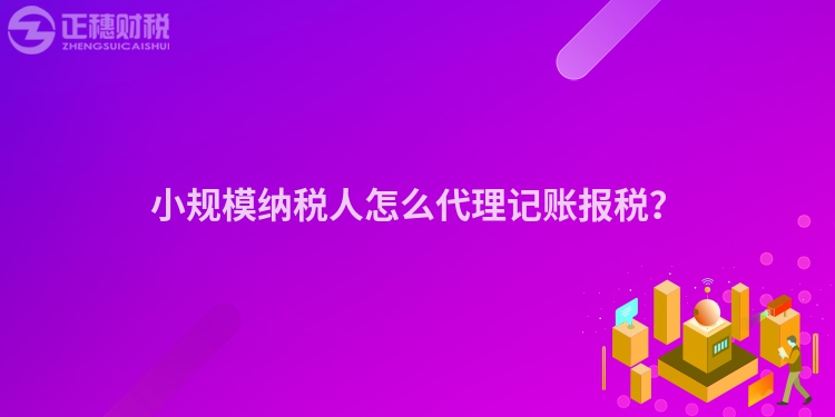 小規(guī)模納稅人怎么代理記賬報(bào)稅？