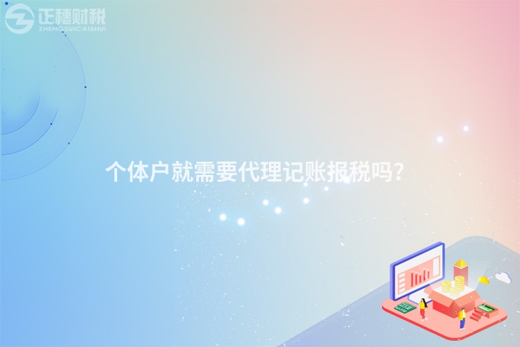 個(gè)體戶就需要代理記賬報(bào)稅嗎？