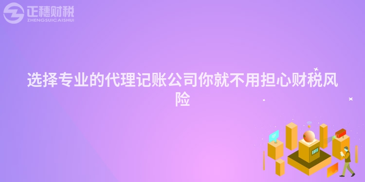 選擇專業(yè)的代理記賬公司你就不用擔心財稅風險