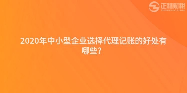 2020年中小型企業選擇代理記賬的好處有哪些？