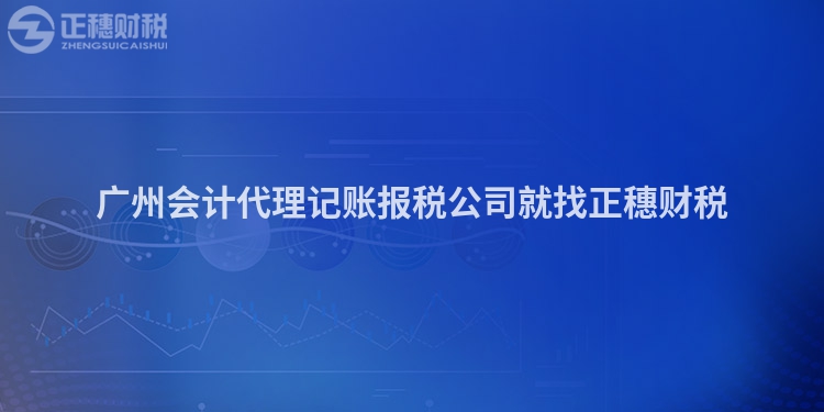 廣州會計代理記賬報稅公司就找正穗財稅