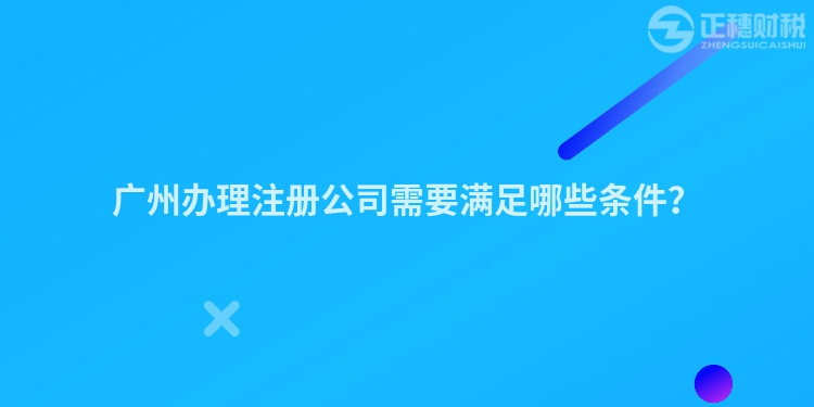 廣州辦理注冊公司需要滿足哪些條件？