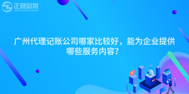 廣州代理記賬公司哪家比較好，能為企業(yè)提供哪些服務(wù)內(nèi)容？
