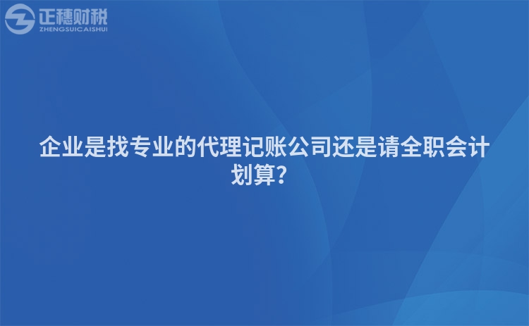 企業是找專業的代理記賬公司還是請全職會計劃算？