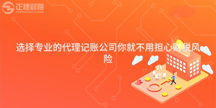 選擇專業的代理記賬公司你就不用擔心財稅風險