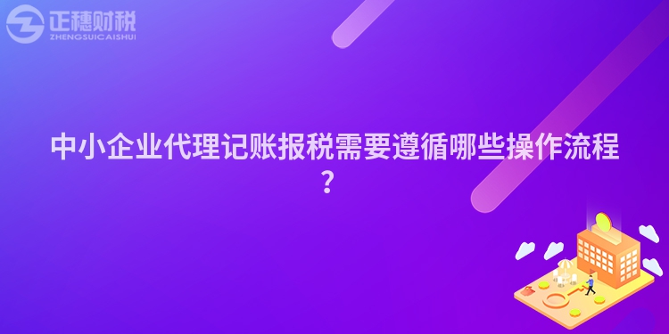 中小企業代理記賬報稅需要遵循哪些操作流程？