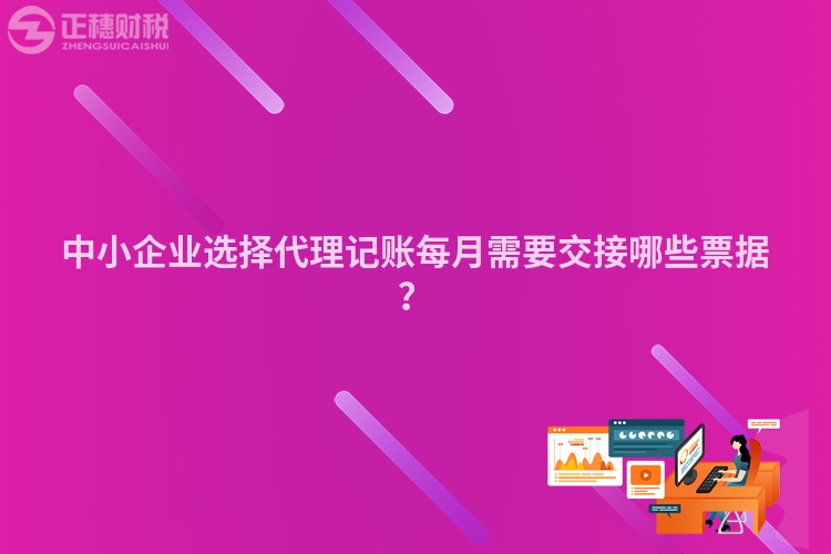 中小企業選擇代理記賬每月需要交接哪些票據？