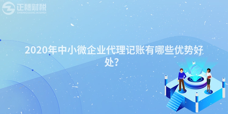 2020年中小微企業代理記賬有哪些優勢好處？