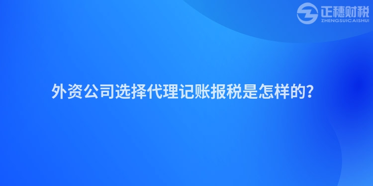 外資公司選擇代理記賬報(bào)稅是怎樣的？