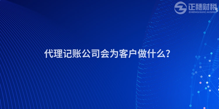 代理記賬公司會為客戶做什么？