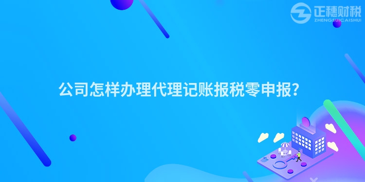 公司怎樣辦理代理記賬報(bào)稅零申報(bào)？