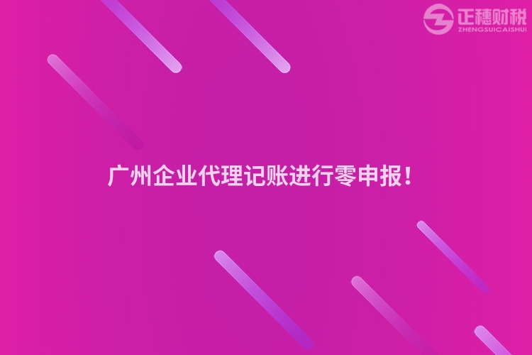 廣州企業(yè)代理記賬進行零申報！