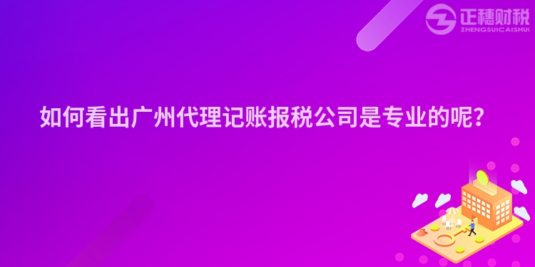 如何看出廣州代理記賬報稅公司是專業的呢？