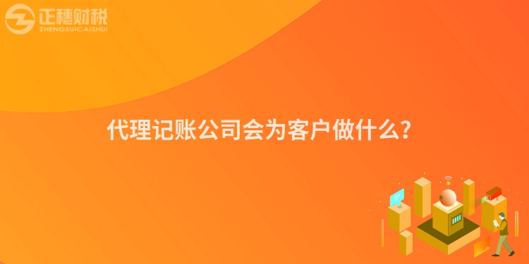 代理記賬公司會為客戶做什么？