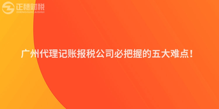 廣州代理記賬報稅公司必把握的五大難點！