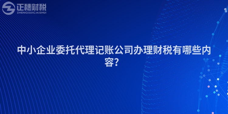 中小企業(yè)委托代理記賬公司辦理財(cái)稅有哪些內(nèi)容？