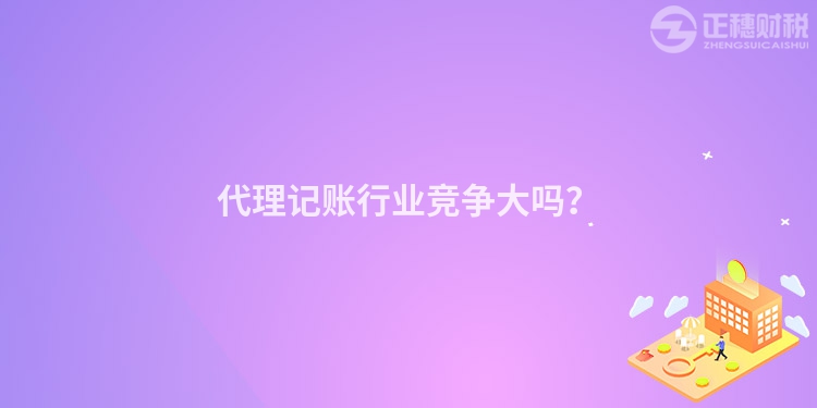 代理記賬行業(yè)競(jìng)爭(zhēng)大嗎？