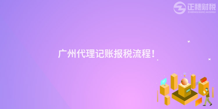 廣州代理記賬報稅流程！