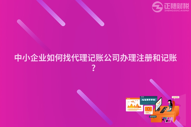 中小企業如何找代理記賬公司辦理注冊和記賬？