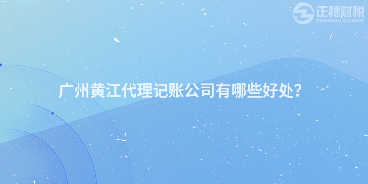 廣州黃江代理記賬公司有哪些好處？
